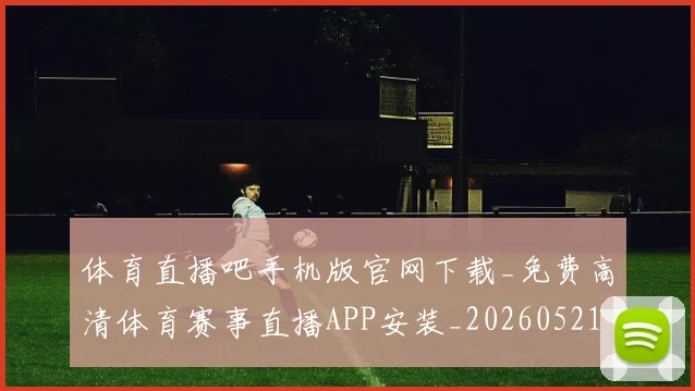 体育直播吧手机版官网下载_免费高清体育赛事直播APP安装_20260521201601