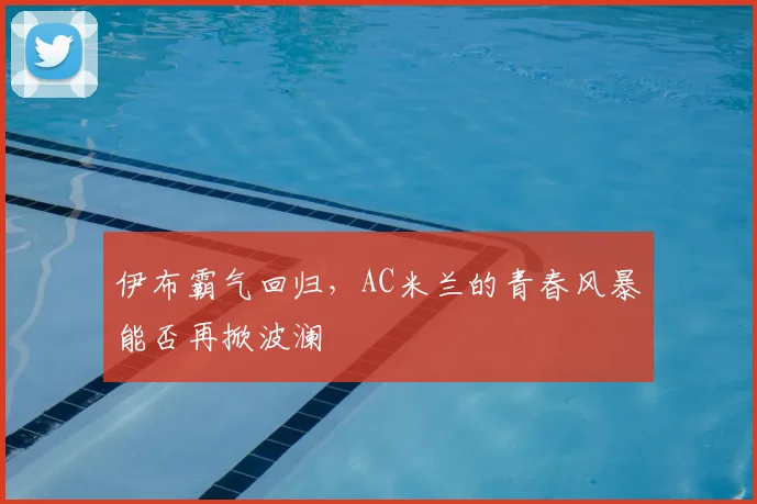伊布霸气回归，AC米兰的青春风暴能否再掀波澜