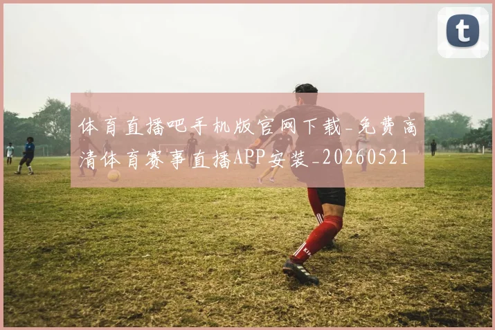 体育直播吧手机版官网下载_免费高清体育赛事直播APP安装_20260521201601