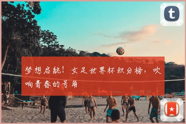 梦想启航!女足世界杯积分榜,吹响青春的号角