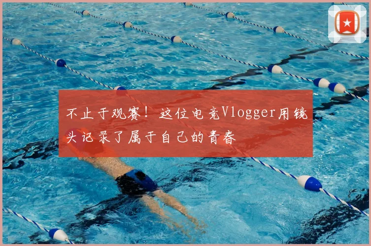不止于观赛！这位电竞Vlogger用镜头记录了属于自己的青春