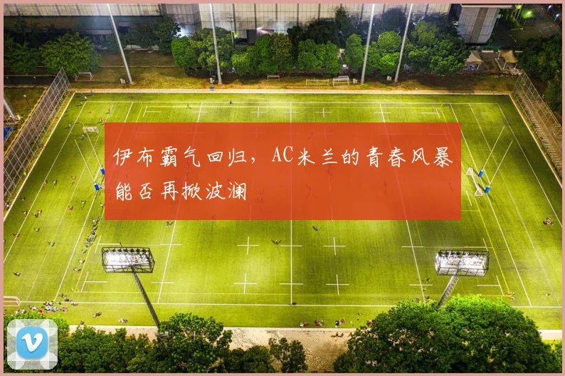 伊布霸气回归,AC米兰的青春风暴能否再掀波澜