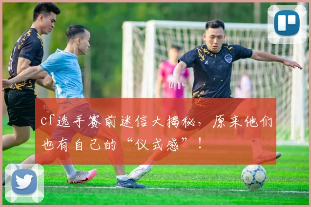 cf选手赛前迷信大揭秘，原来他们也有自己的“仪式感”！