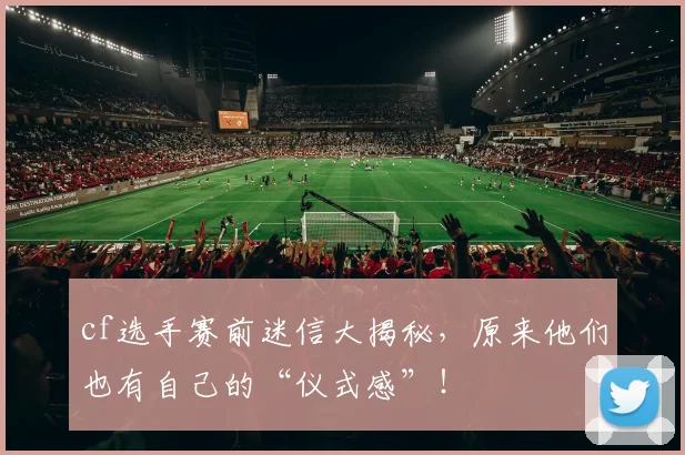 cf选手赛前迷信大揭秘，原来他们也有自己的“仪式感”！